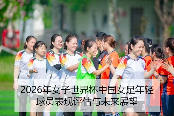 2026年女子世界杯中国女足年轻球员表现评估与未来展望