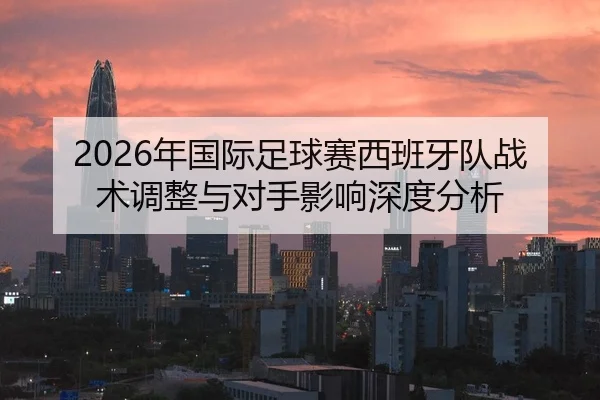 2026年国际足球赛西班牙队战术调整与对手影响深度分析