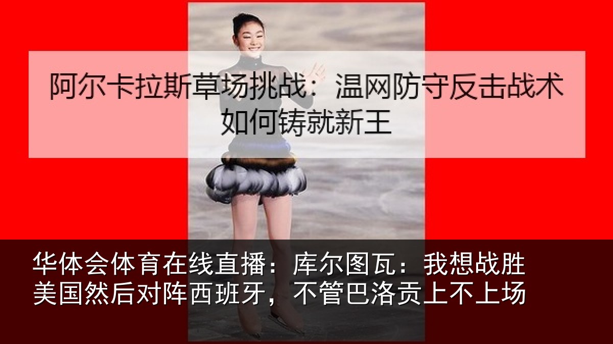 华体会体育在线直播：库尔图瓦：我想战胜美国然后对阵西班牙，不管巴洛贡上不上场