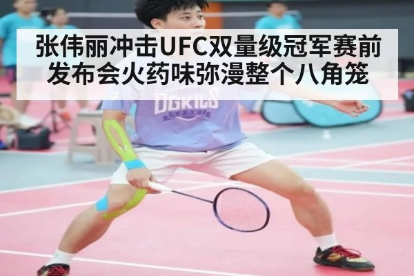 张伟丽冲击UFC双量级冠军赛前发布会火药味弥漫整个八角笼