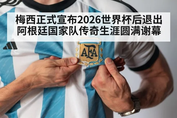 梅西正式宣布2026世界杯后退出阿根廷国家队传奇生涯圆满谢幕