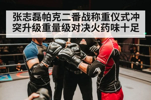 张志磊帕克二番战称重仪式冲突升级重量级对决火药味十足