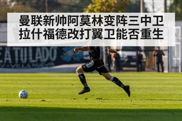 曼联新帅阿莫林变阵三中卫拉什福德改打翼卫能否重生