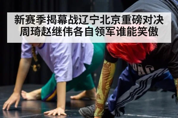 新赛季揭幕战辽宁北京重磅对决 周琦赵继伟各自领军谁能笑傲