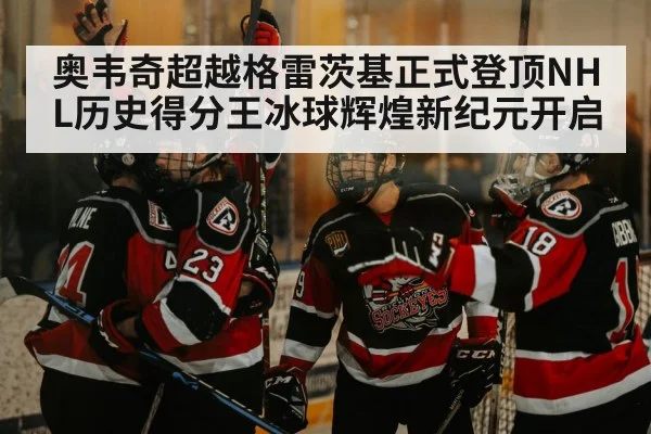 奥韦奇超越格雷茨基正式登顶NHL历史得分王冰球辉煌新纪元开启