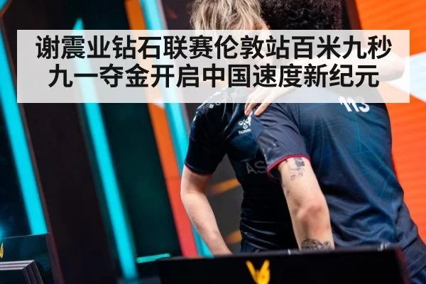 谢震业钻石联赛伦敦站百米九秒九一夺金开启中国速度新纪元