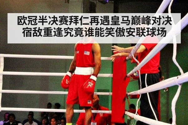 欧冠半决赛拜仁再遇皇马巅峰对决宿敌重逢究竟谁能笑傲安联球场
